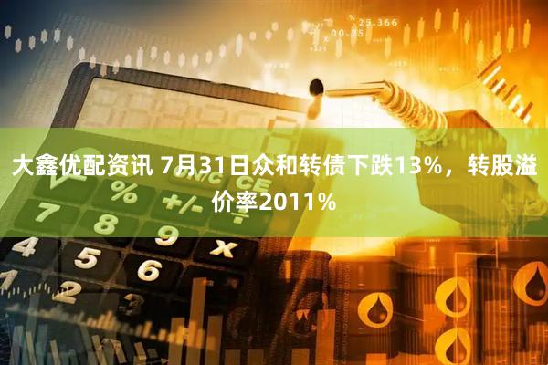 大鑫优配资讯 7月31日众和转债下跌13%，转股溢价率2011%