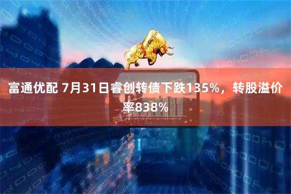 富通优配 7月31日睿创转债下跌135%，转股溢价率838%