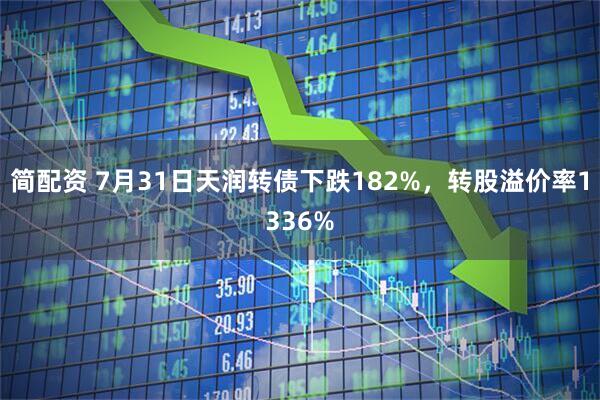 简配资 7月31日天润转债下跌182%，转股溢价率1336%