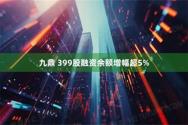 九鼎 399股融资余额增幅超5%