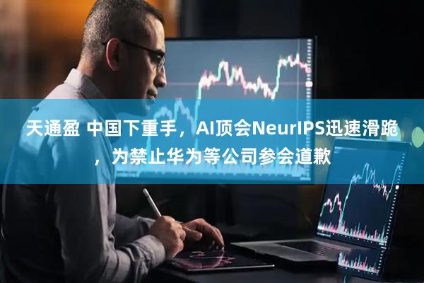 天通盈 中国下重手，AI顶会NeurIPS迅速滑跪，为禁止华为等公司参会道歉
