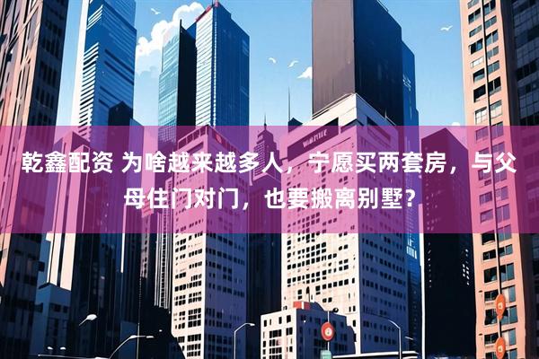 乾鑫配资 为啥越来越多人，宁愿买两套房，与父母住门对门，也要搬离别墅？
