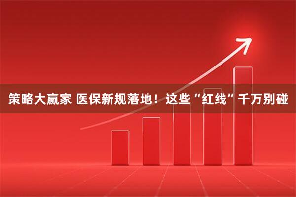 策略大赢家 医保新规落地！这些“红线”千万别碰