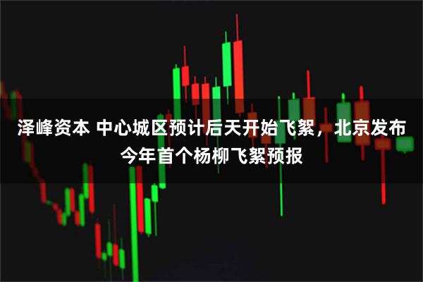 泽峰资本 中心城区预计后天开始飞絮，北京发布今年首个杨柳飞絮预报