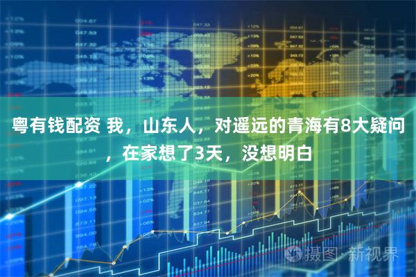 粤有钱配资 我，山东人，对遥远的青海有8大疑问，在家想了3天，没想明白