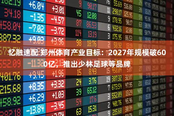 忆融速配 郑州体育产业目标:2027年规模破600亿,推出少林足球等品牌