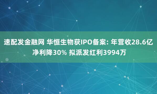 速配发金融网 华恒生物获IPO备案: 年营收28.6亿 净利降30% 拟派发红利3994万