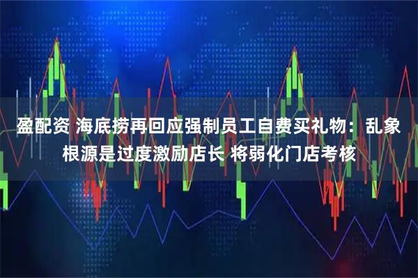 盈配资 海底捞再回应强制员工自费买礼物:乱象根源是过度激励店长 将弱化门店考核