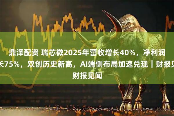 鼎泽配资 瑞芯微2025年营收增长40%，净利润增长75%，双创历史新高，AI端侧布局加速兑现｜财报见闻
